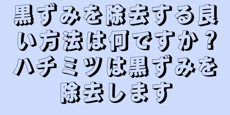 黒ずみを除去する良い方法は何ですか？ハチミツは黒ずみを除去します