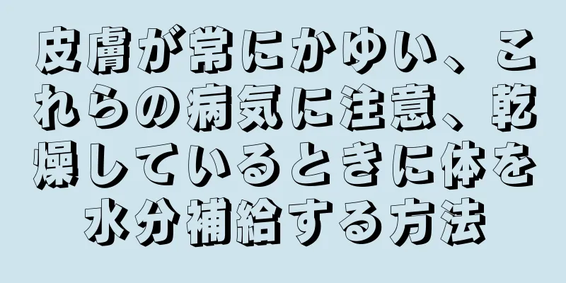 皮膚が常にかゆい、これらの病気に注意、乾燥しているときに体を水分補給する方法