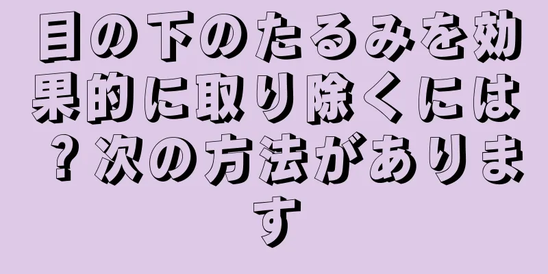 目の下のたるみを効果的に取り除くには？次の方法があります