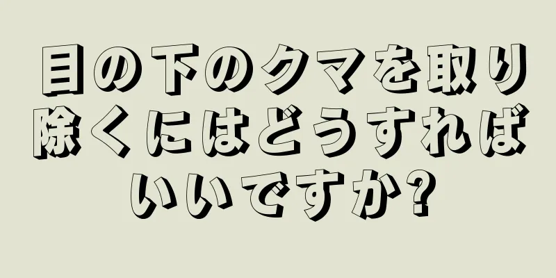 目の下のクマを取り除くにはどうすればいいですか?