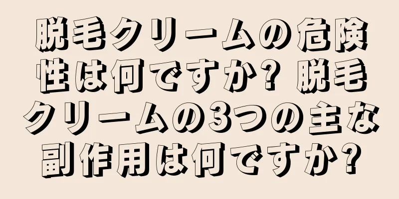 脱毛クリームの危険性は何ですか? 脱毛クリームの3つの主な副作用は何ですか?