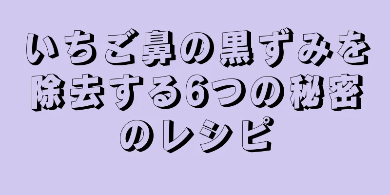 いちご鼻の黒ずみを除去する6つの秘密のレシピ