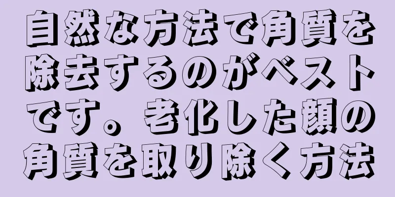 自然な方法で角質を除去するのがベストです。老化した顔の角質を取り除く方法