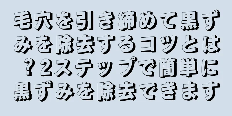 毛穴を引き締めて黒ずみを除去するコツとは？2ステップで簡単に黒ずみを除去できます