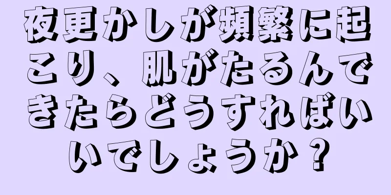 夜更かしが頻繁に起こり、肌がたるんできたらどうすればいいでしょうか？