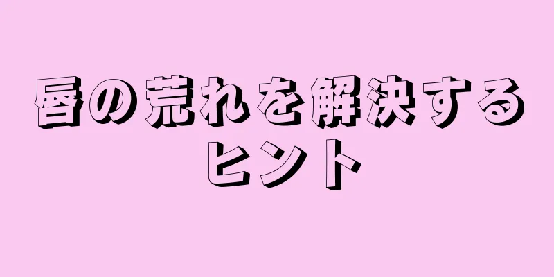 唇の荒れを解決するヒント