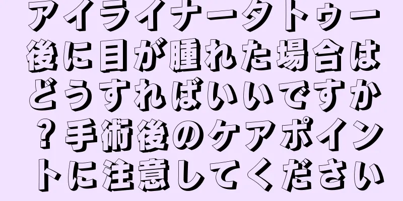 アイライナータトゥー後に目が腫れた場合はどうすればいいですか？手術後のケアポイントに注意してください