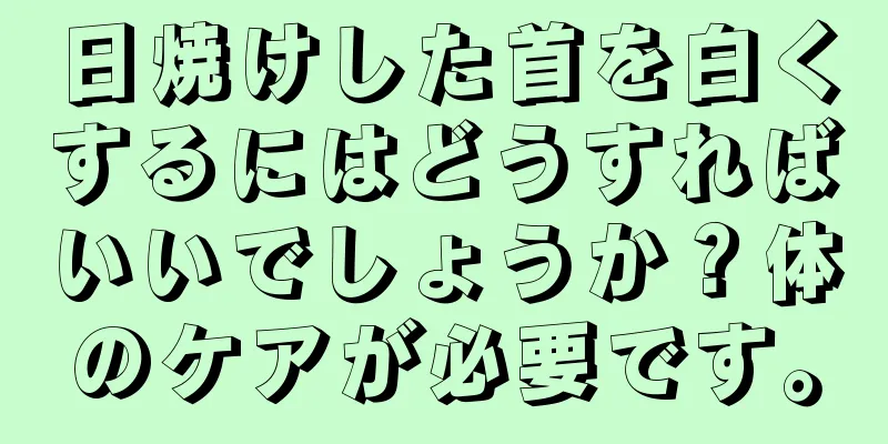 日焼けした首を白くするにはどうすればいいでしょうか？体のケアが必要です。