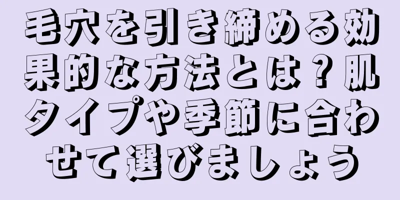 毛穴を引き締める効果的な方法とは？肌タイプや季節に合わせて選びましょう