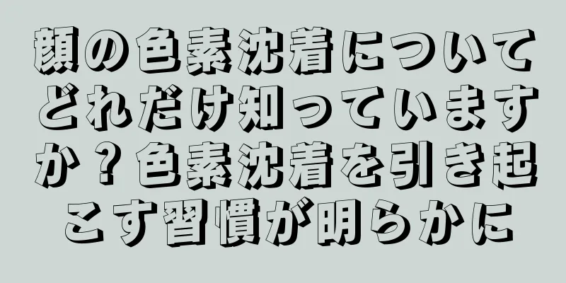 顔の色素沈着についてどれだけ知っていますか？色素沈着を引き起こす習慣が明らかに