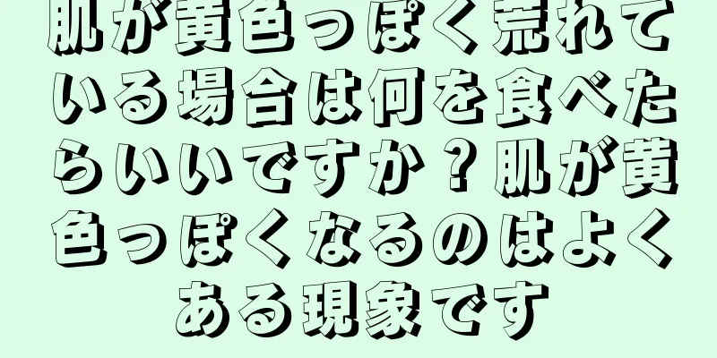 肌が黄色っぽく荒れている場合は何を食べたらいいですか？肌が黄色っぽくなるのはよくある現象です