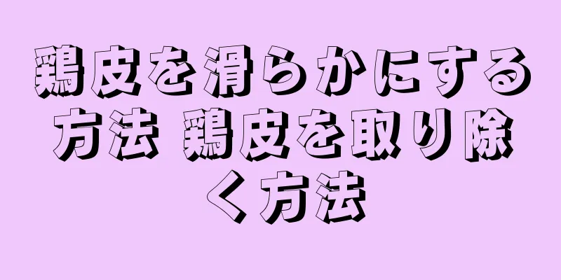 鶏皮を滑らかにする方法 鶏皮を取り除く方法