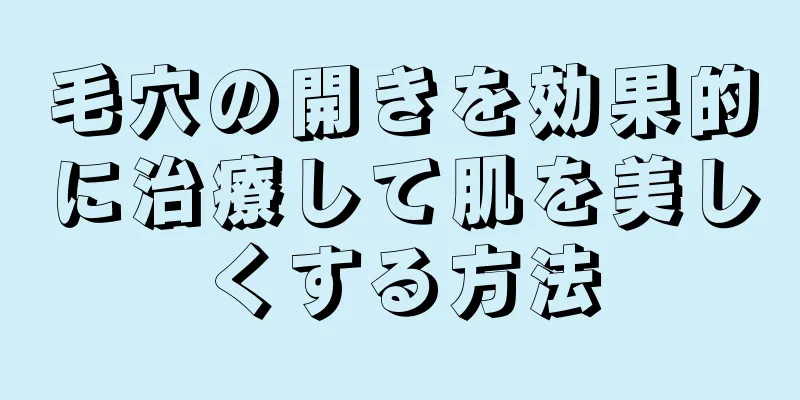 毛穴の開きを効果的に治療して肌を美しくする方法