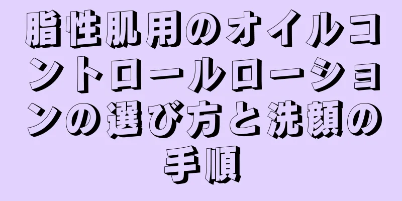 脂性肌用のオイルコントロールローションの選び方と洗顔の手順