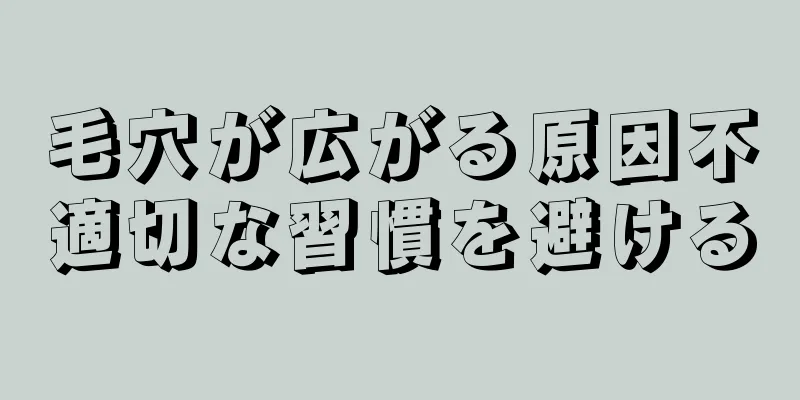 毛穴が広がる原因不適切な習慣を避ける