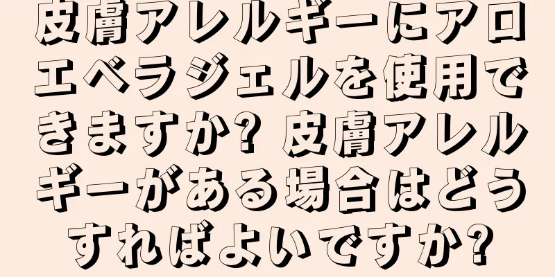 皮膚アレルギーにアロエベラジェルを使用できますか? 皮膚アレルギーがある場合はどうすればよいですか?