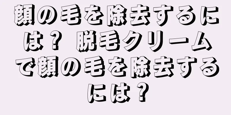 顔の毛を除去するには？ 脱毛クリームで顔の毛を除去するには？