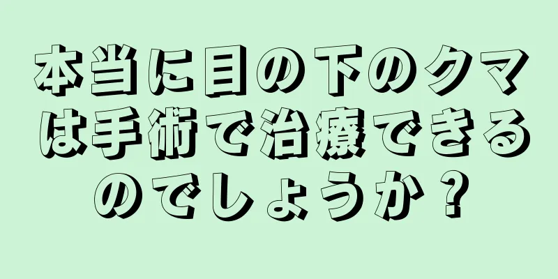 本当に目の下のクマは手術で治療できるのでしょうか？