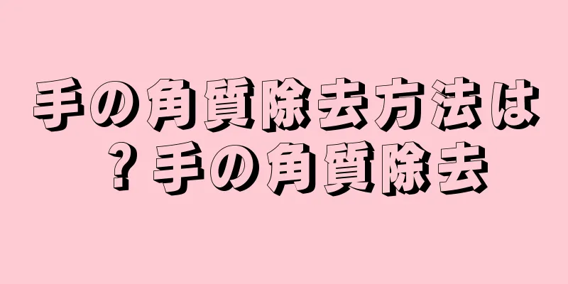 手の角質除去方法は？手の角質除去