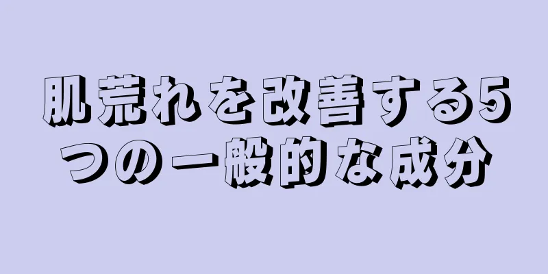 肌荒れを改善する5つの一般的な成分