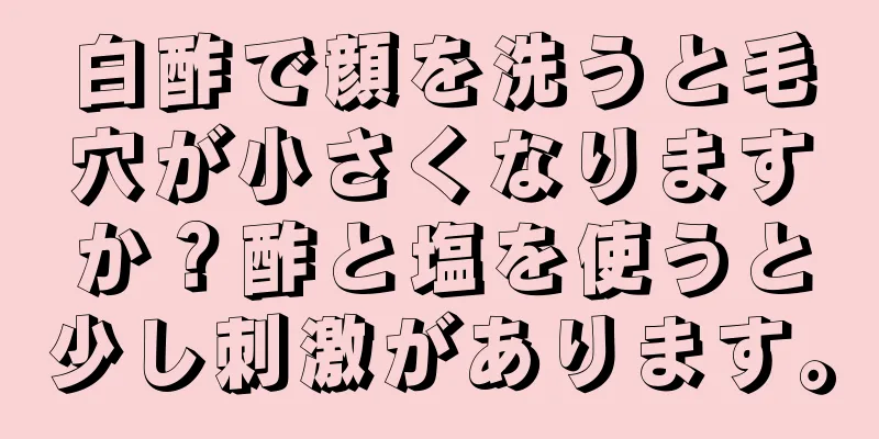 白酢で顔を洗うと毛穴が小さくなりますか？酢と塩を使うと少し刺激があります。