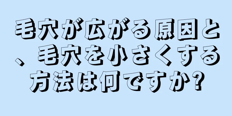 毛穴が広がる原因と、毛穴を小さくする方法は何ですか?