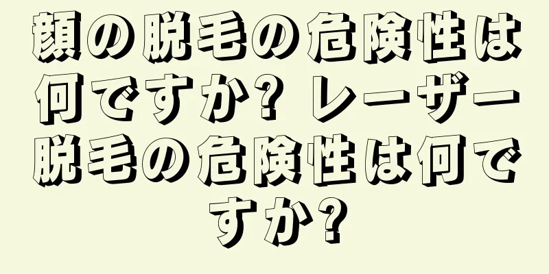 顔の脱毛の危険性は何ですか? レーザー脱毛の危険性は何ですか?