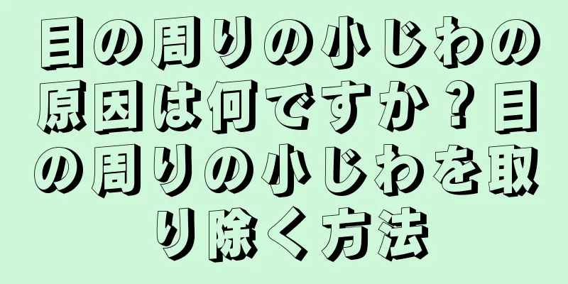 目の周りの小じわの原因は何ですか？目の周りの小じわを取り除く方法