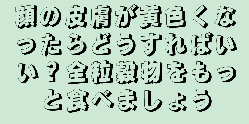 顔の皮膚が黄色くなったらどうすればいい？全粒穀物をもっと食べましょう