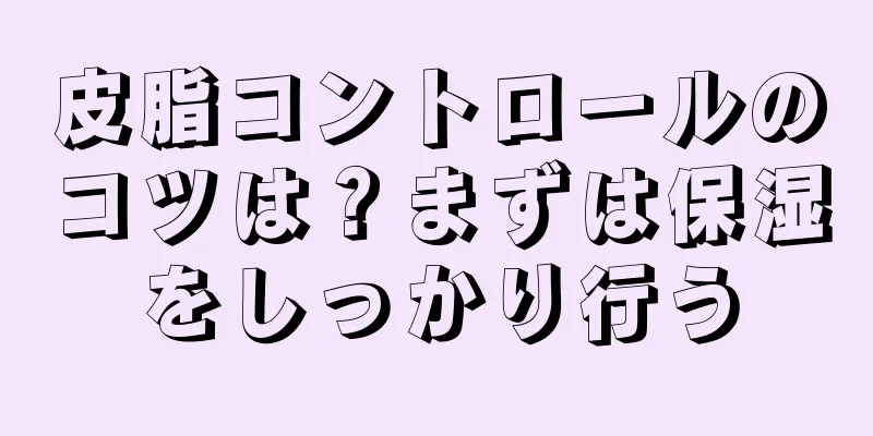 皮脂コントロールのコツは？まずは保湿をしっかり行う