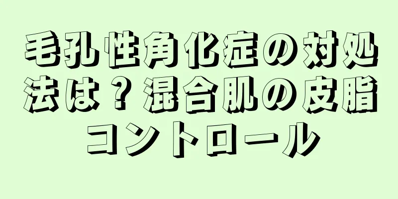 毛孔性角化症の対処法は？混合肌の皮脂コントロール