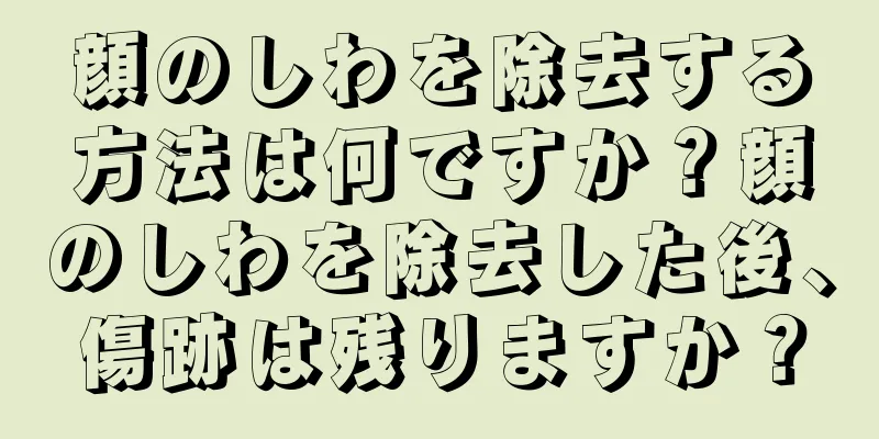 顔のしわを除去する方法は何ですか？顔のしわを除去した後、傷跡は残りますか？