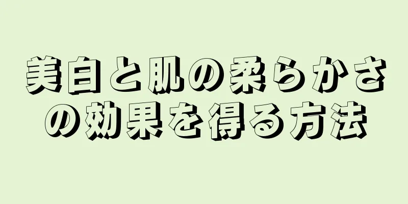 美白と肌の柔らかさの効果を得る方法