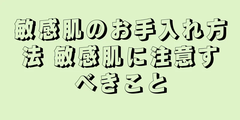 敏感肌のお手入れ方法 敏感肌に注意すべきこと