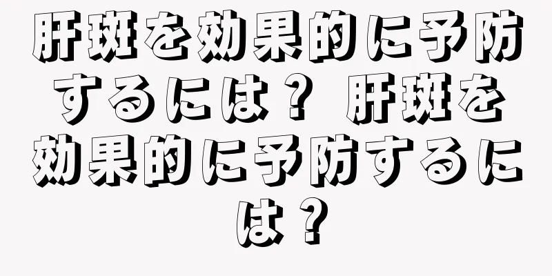 肝斑を効果的に予防するには？ 肝斑を効果的に予防するには？