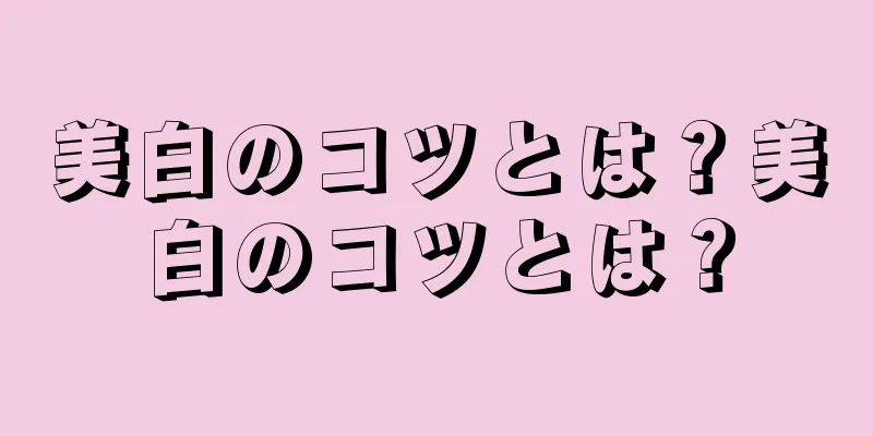 美白のコツとは？美白のコツとは？