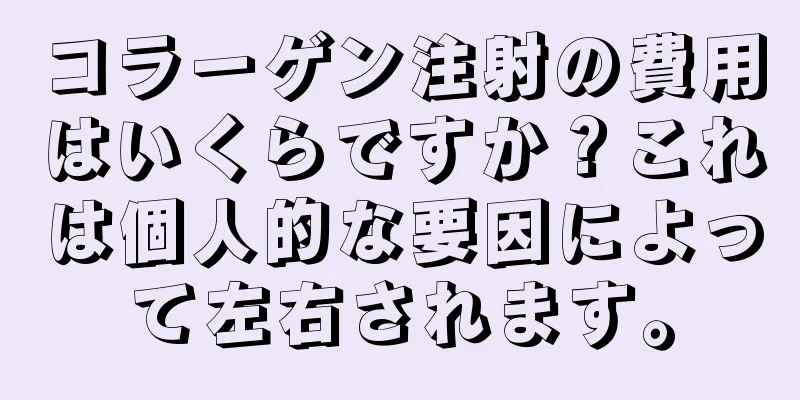 コラーゲン注射の費用はいくらですか？これは個人的な要因によって左右されます。