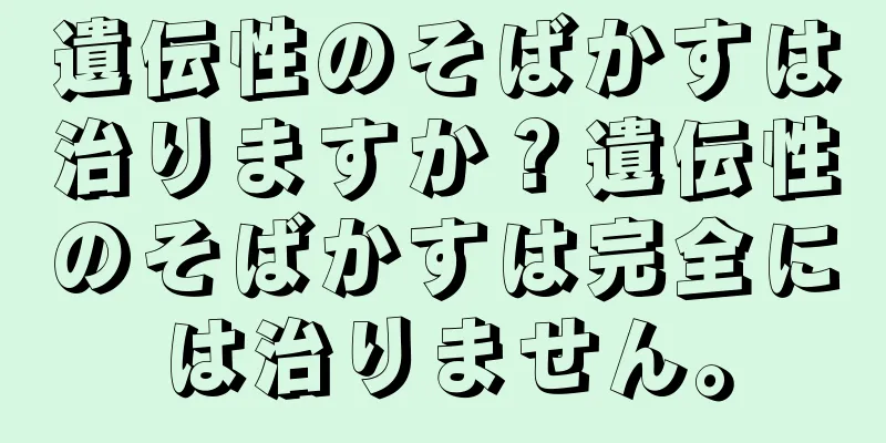 遺伝性のそばかすは治りますか？遺伝性のそばかすは完全には治りません。