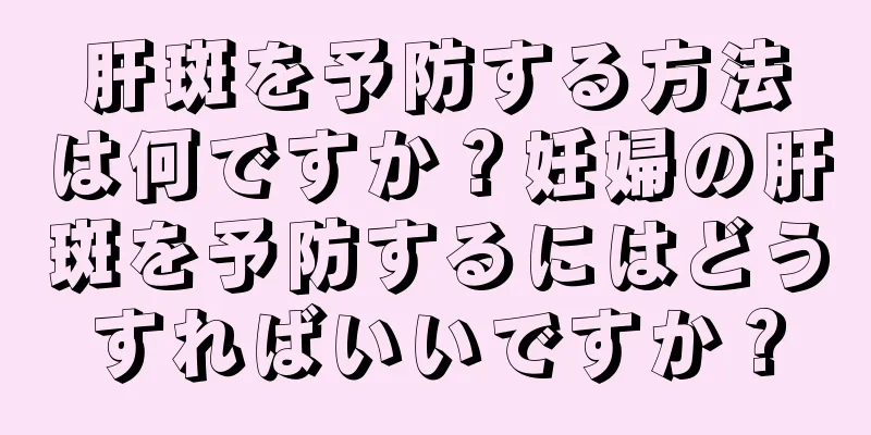 肝斑を予防する方法は何ですか？妊婦の肝斑を予防するにはどうすればいいですか？