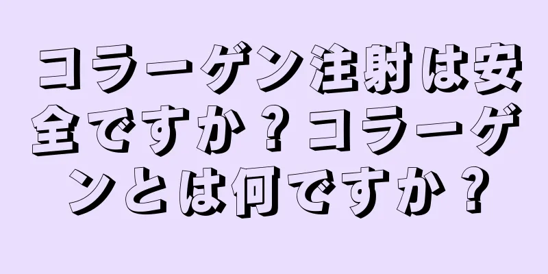 コラーゲン注射は安全ですか？コラーゲンとは何ですか？