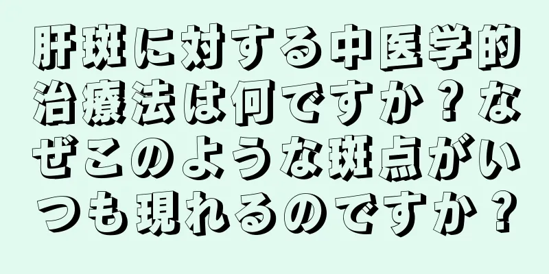 肝斑に対する中医学的治療法は何ですか？なぜこのような斑点がいつも現れるのですか？