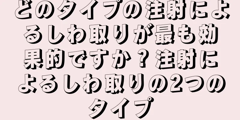 どのタイプの注射によるしわ取りが最も効果的ですか？注射によるしわ取りの2つのタイプ