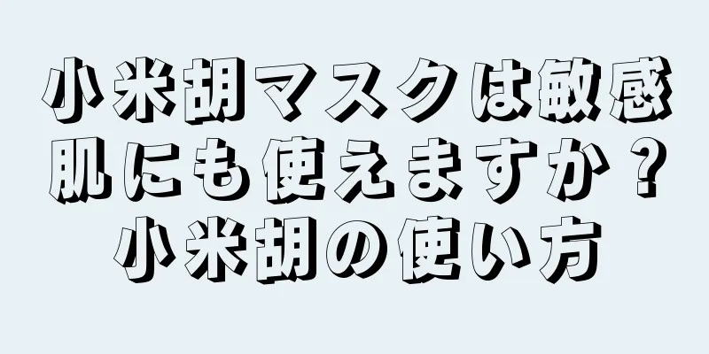 小米胡マスクは敏感肌にも使えますか？小米胡の使い方