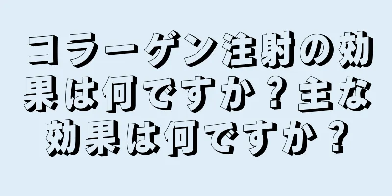 コラーゲン注射の効果は何ですか？主な効果は何ですか？