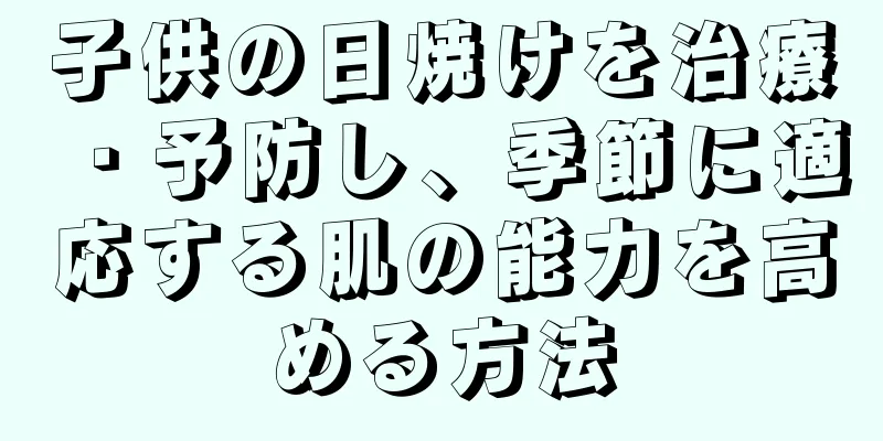 子供の日焼けを治療・予防し、季節に適応する肌の能力を高める方法