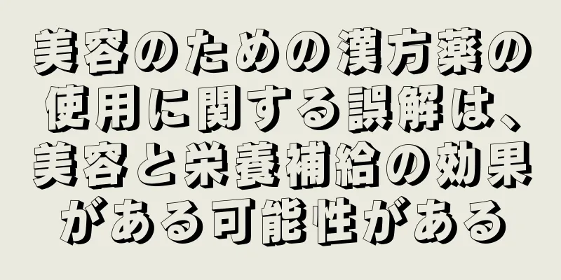 美容のための漢方薬の使用に関する誤解は、美容と栄養補給の効果がある可能性がある