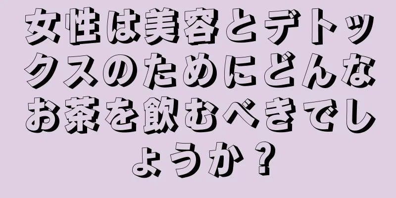 女性は美容とデトックスのためにどんなお茶を飲むべきでしょうか？