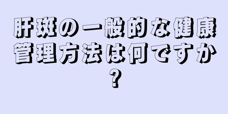 肝斑の一般的な健康管理方法は何ですか?