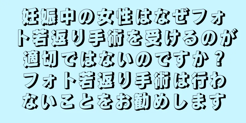 妊娠中の女性はなぜフォト若返り手術を受けるのが適切ではないのですか？フォト若返り手術は行わないことをお勧めします