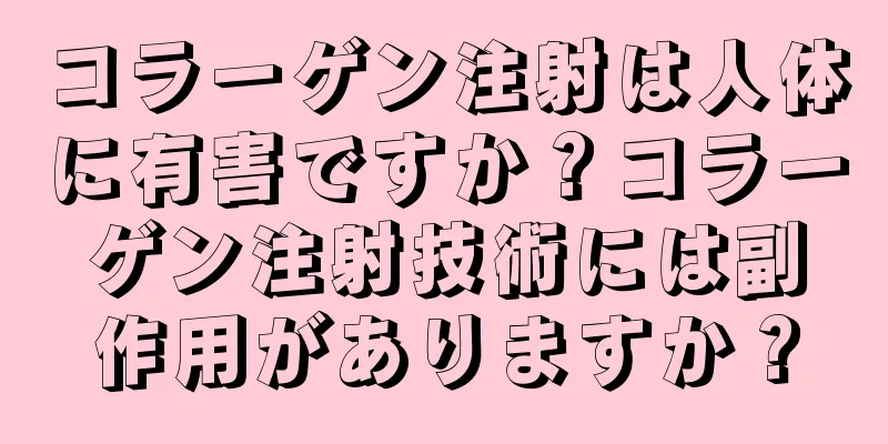 コラーゲン注射は人体に有害ですか？コラーゲン注射技術には副作用がありますか？